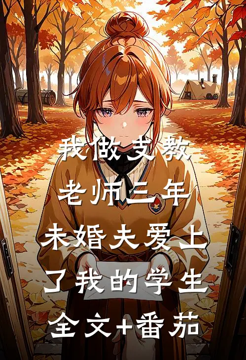 我做支教老师三年，未婚夫爱上了我的学生全文+番茄