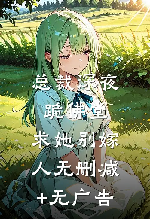 总裁深夜跪佛堂：求她别嫁人无删减+无广告