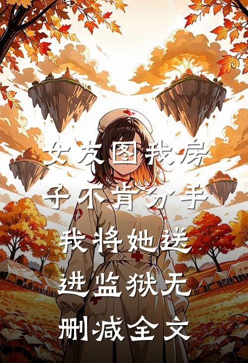 女友图我房子不肯分手，我将她送进监狱无删减全文