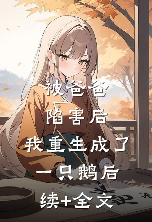 被爸爸陷害后，我重生成了一只鹅后续+全文