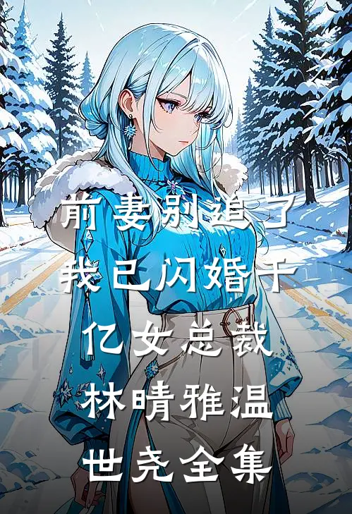 前妻别追了，我已闪婚千亿女总裁林晴雅温世尧 全集