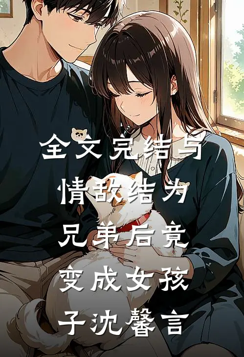 全文完结与情敌结为兄弟后竟变成女孩子 沈馨言