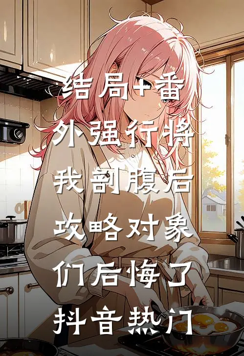结局+番外强行将我剖腹后，攻略对象们后悔了抖音热门