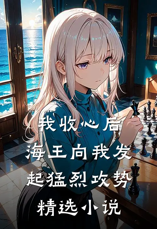 我收心后，海王向我发起猛烈攻势精选小说