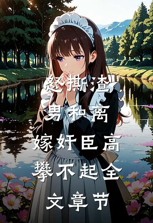 怒撕渣男和离，嫁奸臣高攀不起全文章节