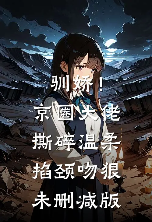 驯娇！京圈大佬撕碎温柔掐颈吻狠未删减版