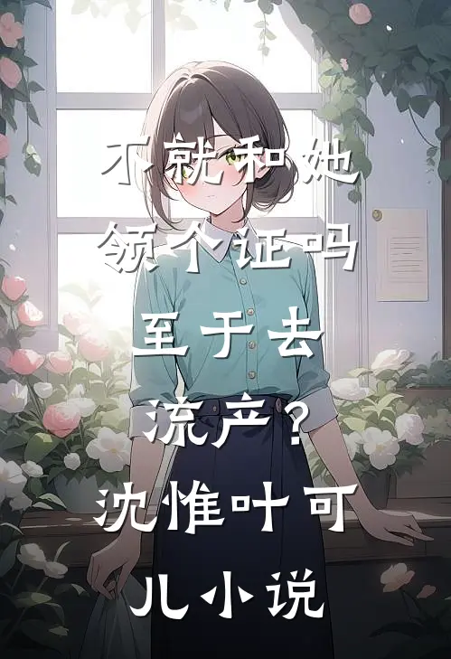 不就和她领个证吗，至于去流产？沈惟叶可儿小说