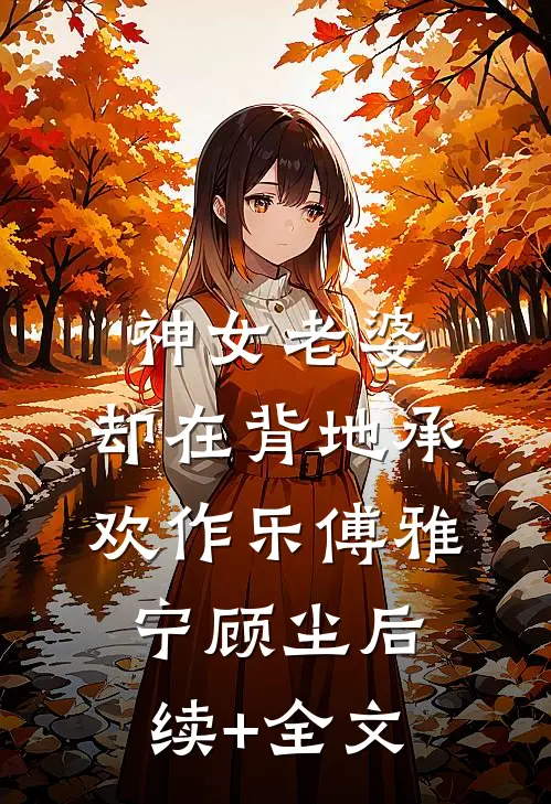 神女老婆，却在背地承欢作乐傅雅宁顾尘后续+全文