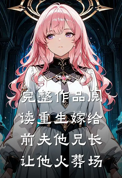 完整作品阅读重生嫁给前夫他兄长，让他火葬场