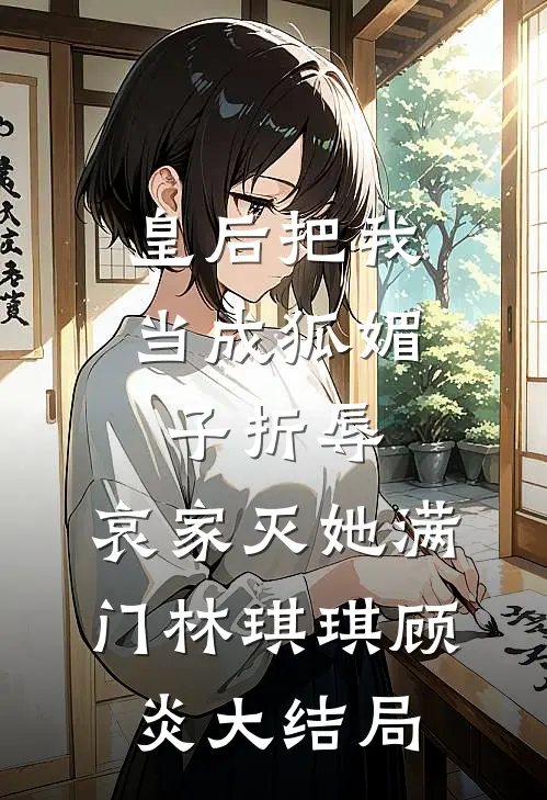 皇后把我当成狐媚子折辱，哀家灭她满门林琪琪顾炎大结局