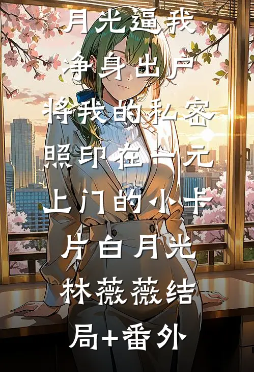 丈夫为白月光逼我净身出户，将我的私密照印在一元上门的小卡片白月光林薇薇结局+番外