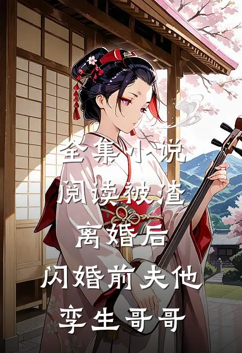 全集小说阅读被渣离婚后，闪婚前夫他孪生哥哥