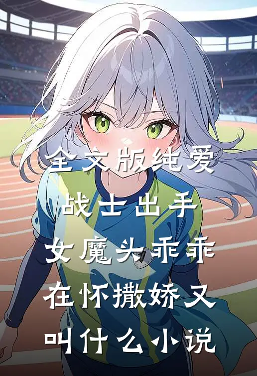 全文版纯爱战士出手:女魔头乖乖在怀撒娇又叫什么小说