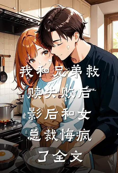 我和兄弟救赎失败后，影后和女总裁悔疯了全文