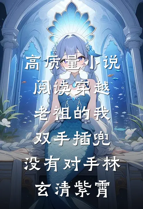 高质量小说阅读穿越老祖的我双手插兜,没有对手林玄清紫霄