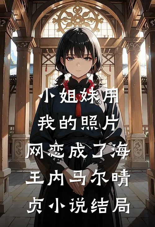 小姐妹用我的照片，网恋成了海王内马尔晴贞小说结局