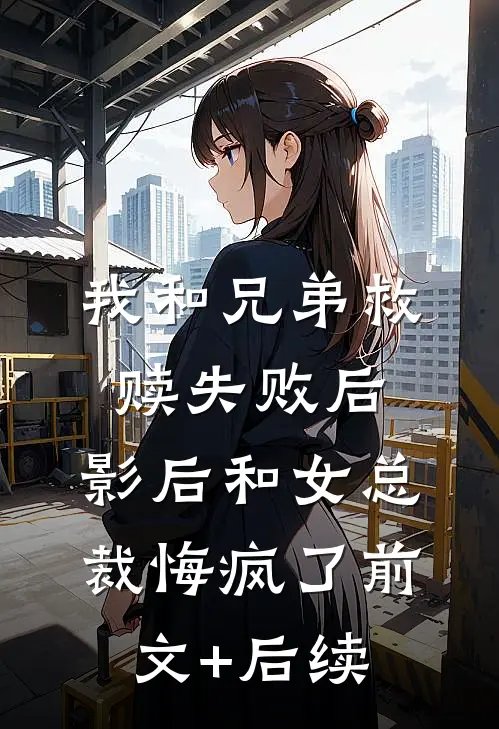 我和兄弟救赎失败后，影后和女总裁悔疯了前文+后续