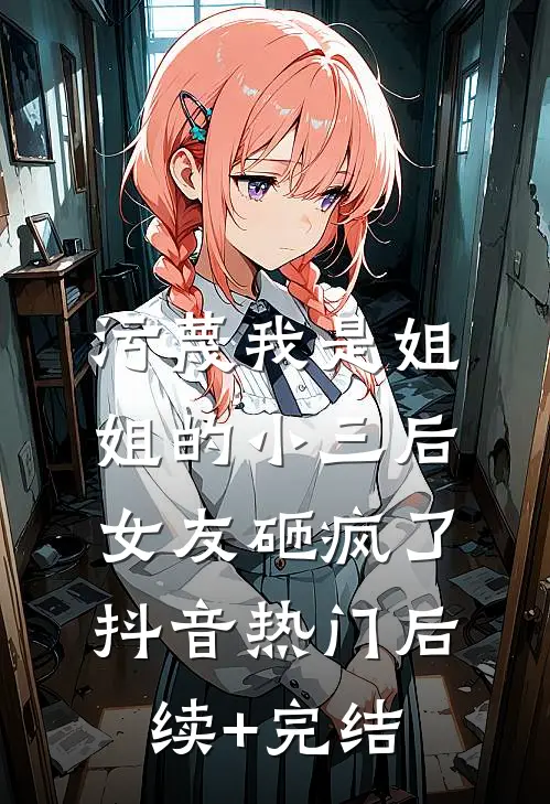 污蔑我是姐姐的小三后，女友砸疯了抖音热门后续+完结