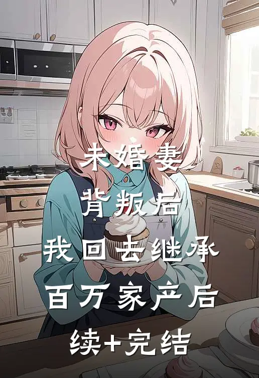未婚妻背叛后，我回去继承百万家产后续+完结