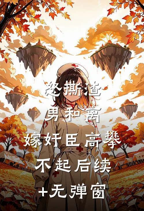 怒撕渣男和离，嫁奸臣高攀不起后续+无弹窗