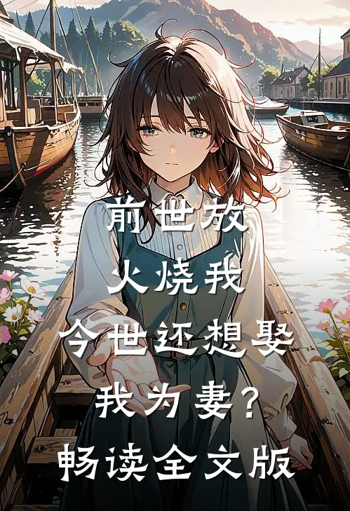 前世放火烧我，今世还想娶我为妻？畅读全文版