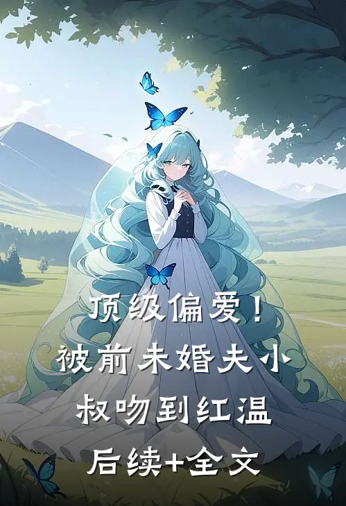 顶级偏爱！被前未婚夫小叔吻到红温后续+全文