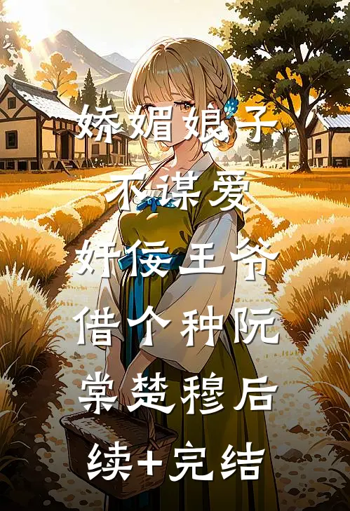 娇媚娘子不谋爱，奸佞王爷借个种阮棠楚穆后续+完结