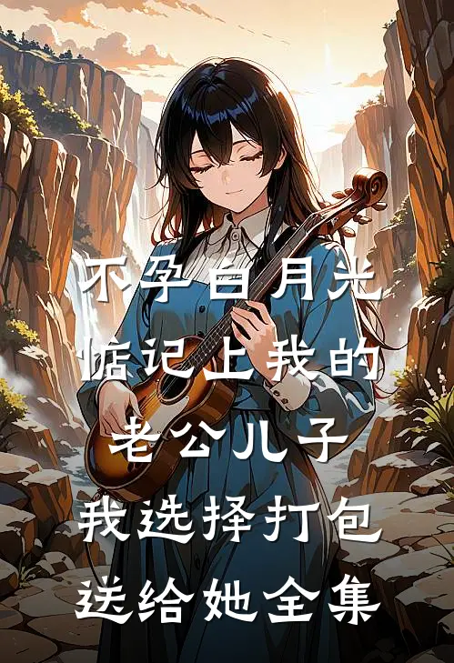 不孕白月光惦记上我的老公儿子，我选择打包送给她 全集