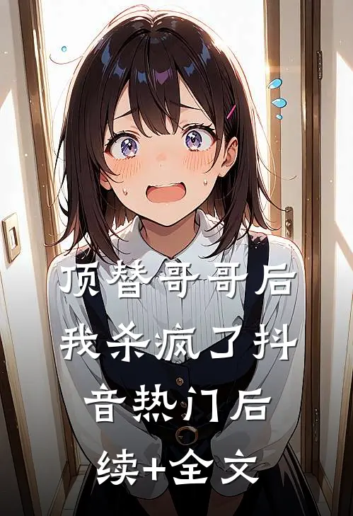 顶替哥哥后，我杀疯了抖音热门后续+全文