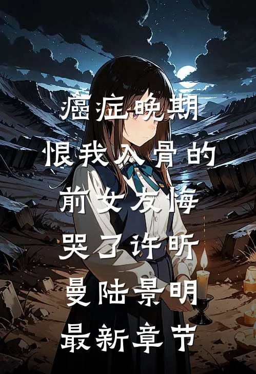 癌症晚期，恨我入骨的前女友悔哭了许昕曼陆景明最新章节