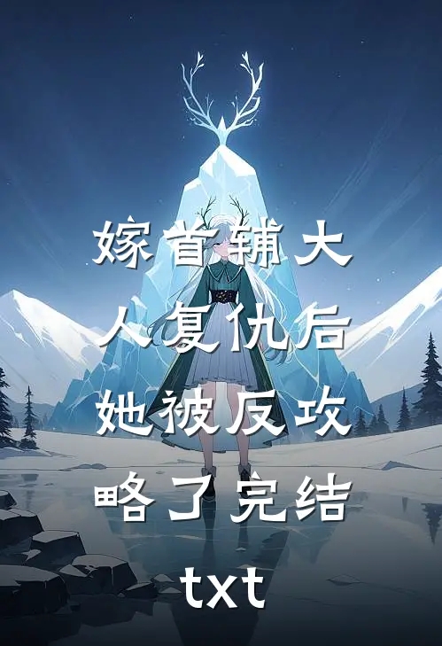 嫁首辅大人复仇后，她被反攻略了完结txt