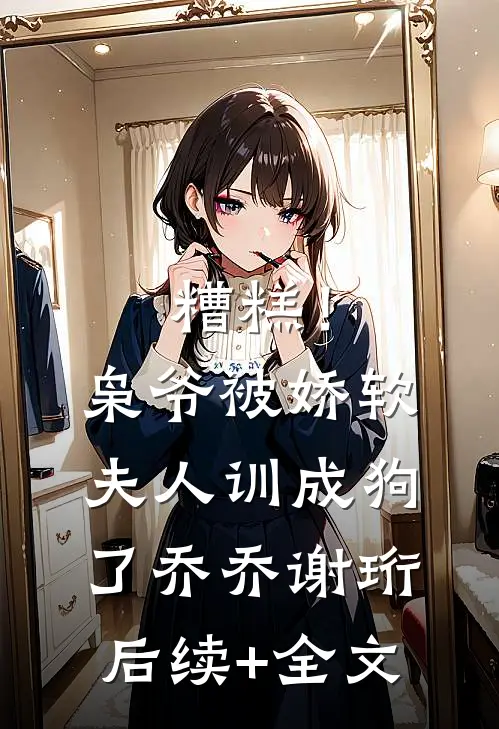 糟糕！枭爷被娇软夫人训成狗了乔乔谢珩后续+全文