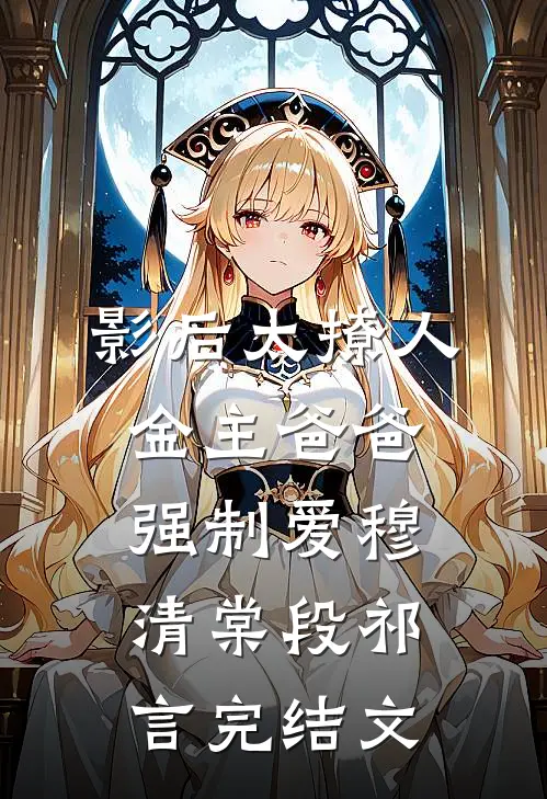 影后太撩人，金主爸爸强制爱穆清棠段祁言完结文