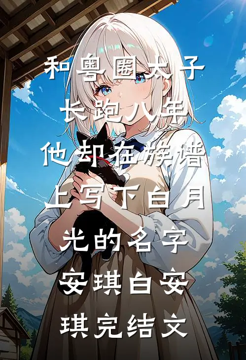 和粤圈太子长跑八年，他却在族谱上写下白月光的名字安琪白安琪完结文