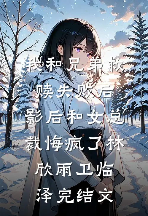 我和兄弟救赎失败后，影后和女总裁悔疯了林欣雨卫临泽完结文