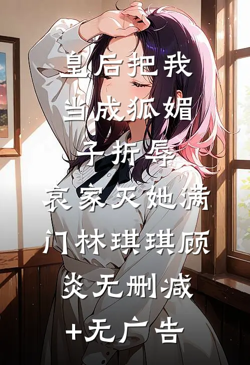 皇后把我当成狐媚子折辱，哀家灭她满门林琪琪顾炎无删减+无广告