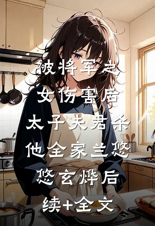 被将军之女伤害后，太子夫君杀他全家兰悠悠玄烨后续+全文