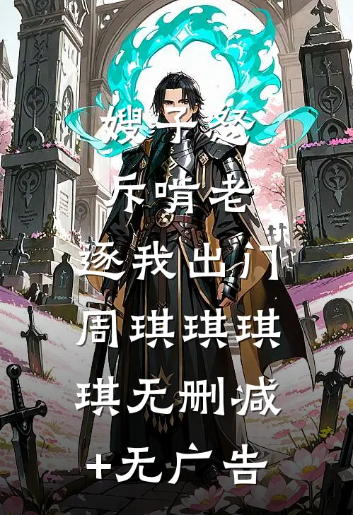 嫂子怒斥啃老，逐我出门周琪琪琪琪无删减+无广告