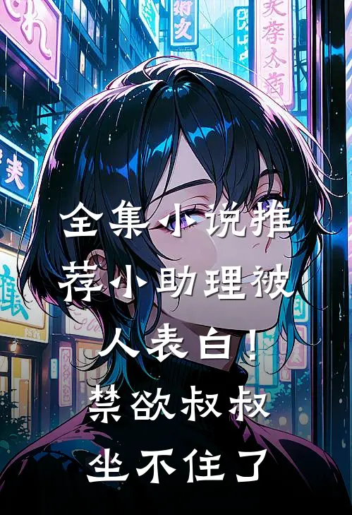全集小说推荐小助理被人表白！禁欲叔叔坐不住了