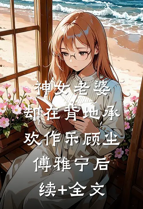 神女老婆，却在背地承欢作乐顾尘傅雅宁后续+全文