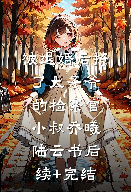 被退婚后撩了太子爷的检察官小叔乔曦陆云书后续+完结