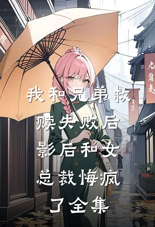我和兄弟救赎失败后，影后和女总裁悔疯了全集