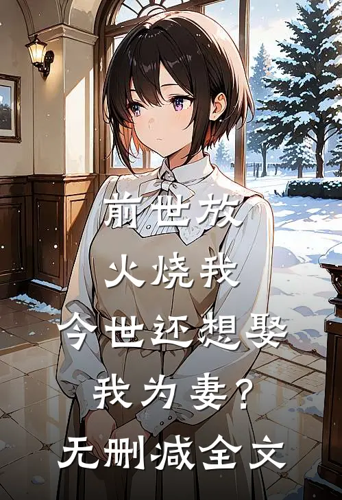 前世放火烧我，今世还想娶我为妻？无删减全文