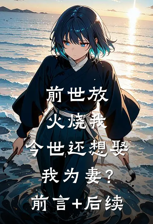 前世放火烧我，今世还想娶我为妻？前言+后续