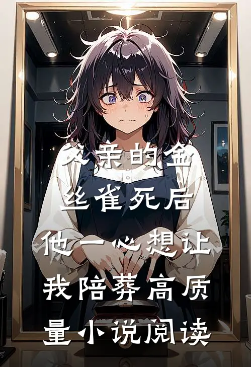 父亲的金丝雀死后，他一心想让我陪葬高质量小说阅读
