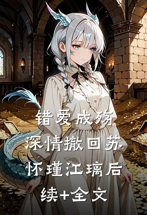 错爱成殇，深情撤回苏怀瑾江璃后续+全文