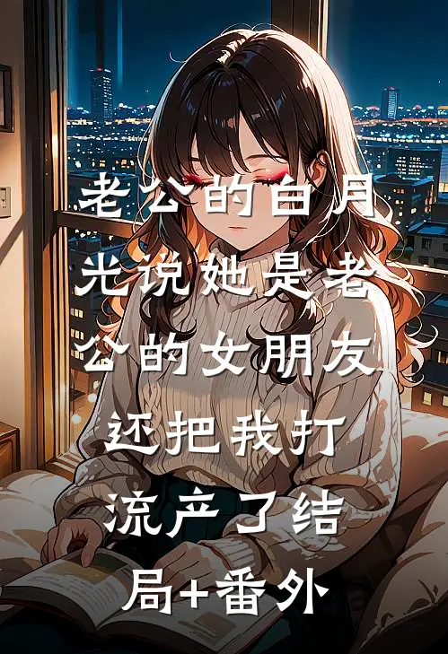 老公的白月光说她是老公的女朋友，还把我打流产了结局+番外