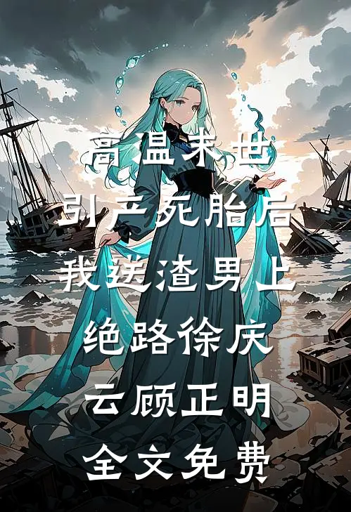 高温末世，引产死胎后我送渣男上绝路徐庆云顾正明全文免费