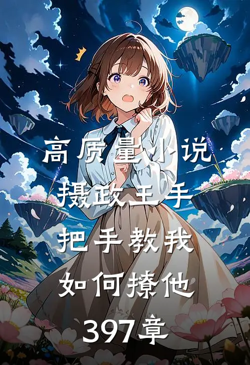 高质量小说摄政王手把手教我如何撩他397章