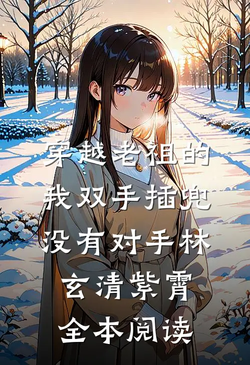 穿越老祖的我双手插兜,没有对手(林玄清紫霄)全本阅读